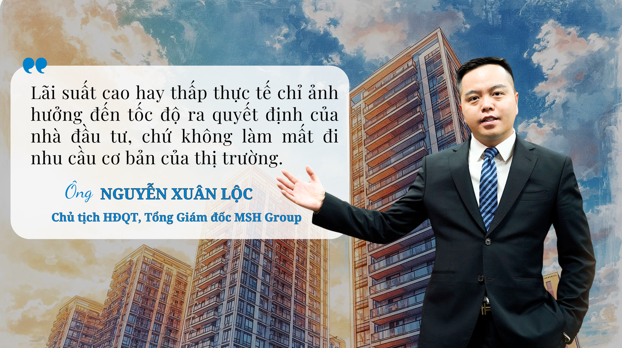 Chủ tịch MSH Group: Lãi suất cao hay thấp chỉ ảnh hưởng đến tốc độ ra quyết định của người mua nhà, không làm mất đi nhu cầu cơ bản của thị trường